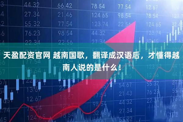天盈配资官网 越南国歌，翻译成汉语后，才懂得越南人说的是什么！