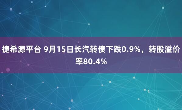 捷希源平台 9月15日长汽转债下跌0.9%，转股溢价率80.4%