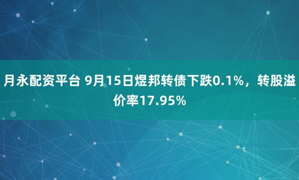 月永配资平台 9月15日煜邦转债下跌0.1%，转股溢价率17.95%