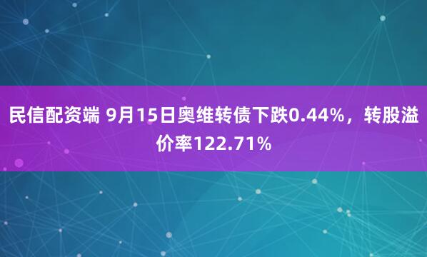 民信配资端 9月15日奥维转债下跌0.44%，转股溢价率122.71%