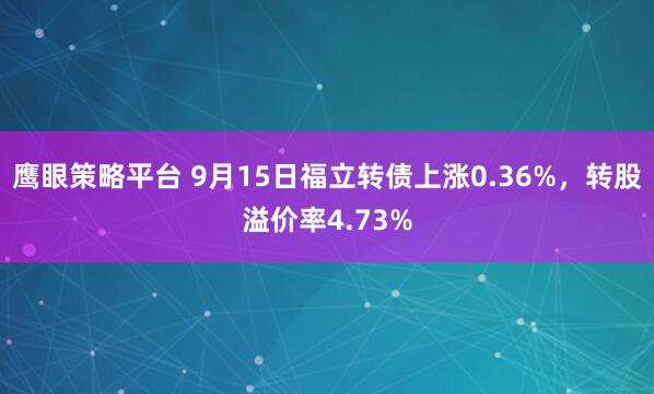 鹰眼策略平台 9月15日福立转债上涨0.36%，转股溢价率4.73%