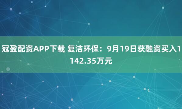 冠盈配资APP下载 复洁环保：9月19日获融资买入1142.35万元
