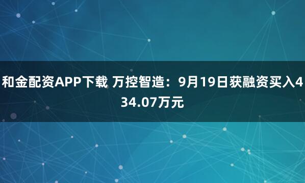 和金配资APP下载 万控智造：9月19日获融资买入434.07万元