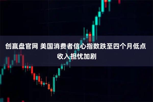 创赢盘官网 美国消费者信心指数跌至四个月低点 收入担忧加剧