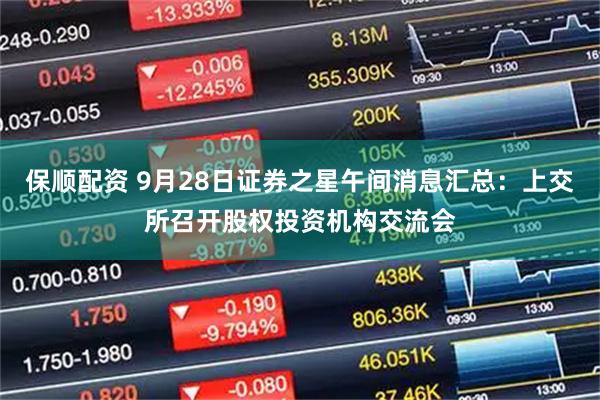 保顺配资 9月28日证券之星午间消息汇总：上交所召开股权投资机构交流会