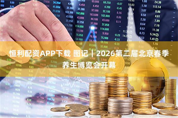 恒利配资APP下载 图记｜2026第二届北京春季养生博览会开幕