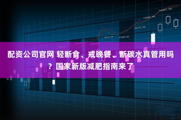 配资公司官网 轻断食、戒晚餐、断碳水真管用吗？国家新版减肥指南来了