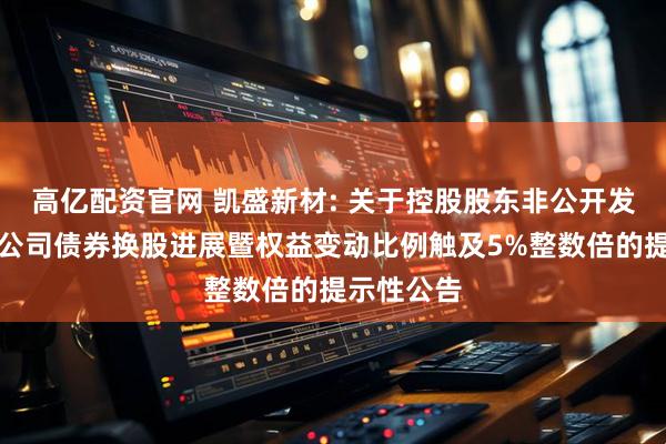 高亿配资官网 凯盛新材: 关于控股股东非公开发行可交换公司债券换股进展暨权益变动比例触及5%整数倍的提示性公告