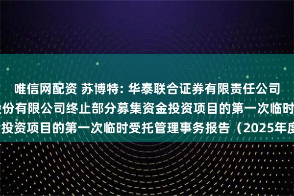 唯信网配资 苏博特: 华泰联合证券有限责任公司关于江苏苏博特新材料股份有限公司终止部分募集资金投资项目的第一次临时受托管理事务报告（2025年度）