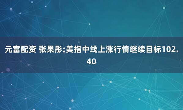 元富配资 张果彤:美指中线上涨行情继续目标102.40