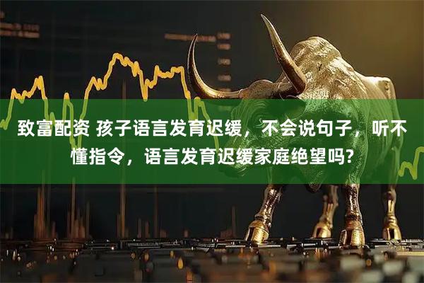 致富配资 孩子语言发育迟缓，不会说句子，听不懂指令，语言发育迟缓家庭绝望吗?