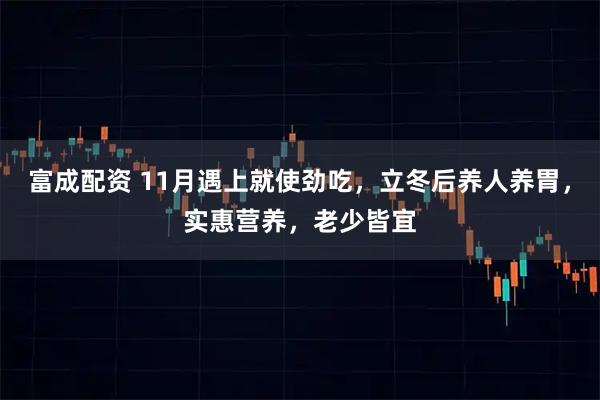 富成配资 11月遇上就使劲吃，立冬后养人养胃，实惠营养，老少皆宜