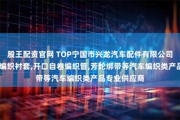 股王配资官网 TOP宁国市兴龙汽车配件有限公司：二代PTFE编织衬套,开口自卷编织管,芳纶绑带等汽车编织类产品专业供应商
