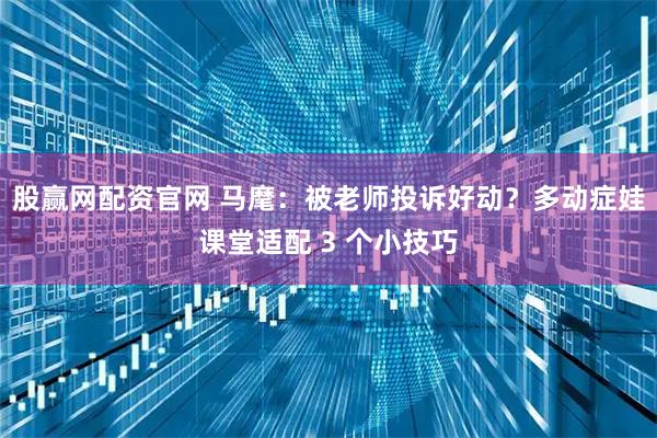 股赢网配资官网 马麾：被老师投诉好动？多动症娃课堂适配 3 个小技巧