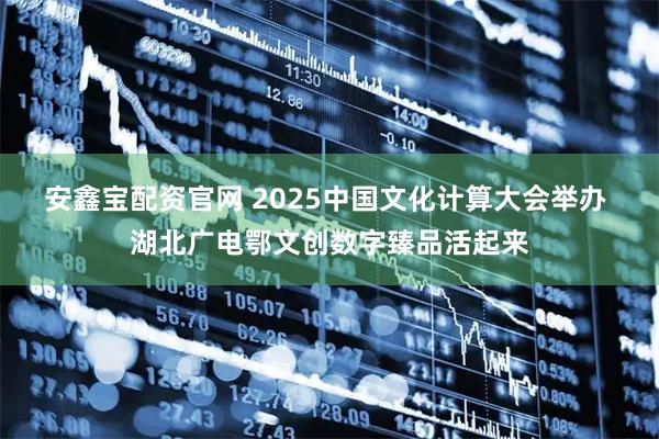安鑫宝配资官网 2025中国文化计算大会举办 湖北广电鄂文创数字臻品活起来