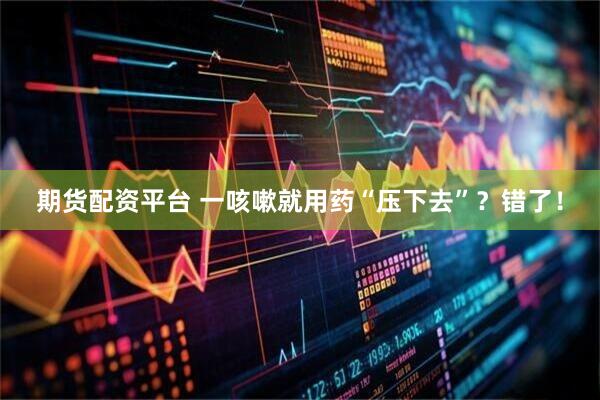 期货配资平台 一咳嗽就用药“压下去”？错了！