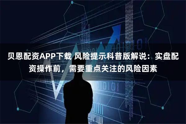 贝恩配资APP下载 风险提示科普版解说：实盘配资操作前，需要重点关注的风险因素