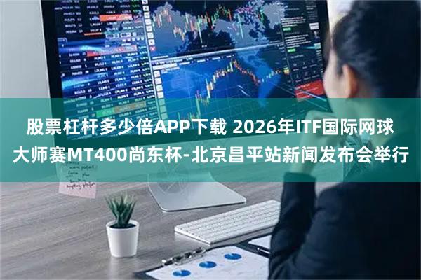 股票杠杆多少倍APP下载 2026年ITF国际网球大师赛MT400尚东杯-北京昌平站新闻发布会举行