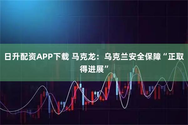 日升配资APP下载 马克龙：乌克兰安全保障“正取得进展”