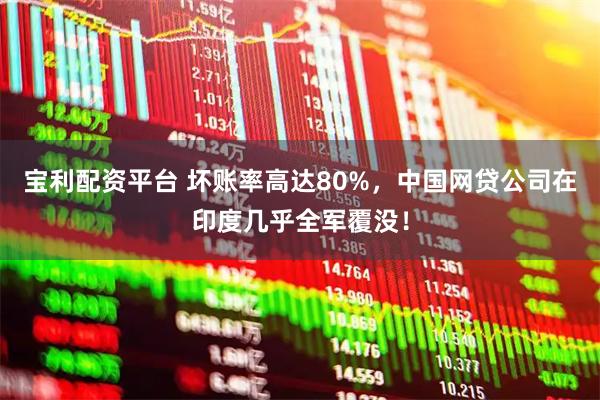 宝利配资平台 坏账率高达80%，中国网贷公司在印度几乎全军覆没！