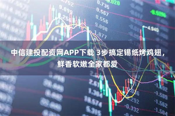 中信建投配资网APP下载 3步搞定锡纸烤鸡翅，鲜香软嫩全家都爱