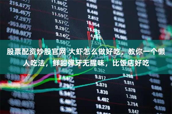 股票配资炒股官网 大虾怎么做好吃，教你一个懒人吃法，鲜甜弹牙无腥味，比饭店好吃
