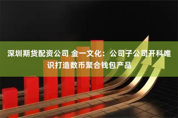 深圳期货配资公司 金一文化：公司子公司开科唯识打造数币聚合钱包产品