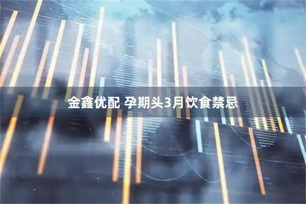 金鑫优配 孕期头3月饮食禁忌