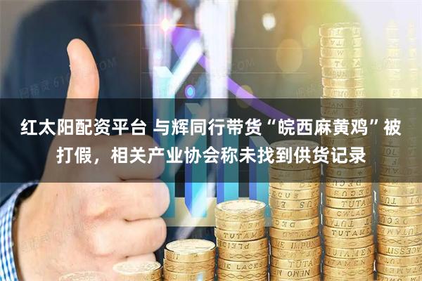 红太阳配资平台 与辉同行带货“皖西麻黄鸡”被打假，相关产业协会称未找到供货记录