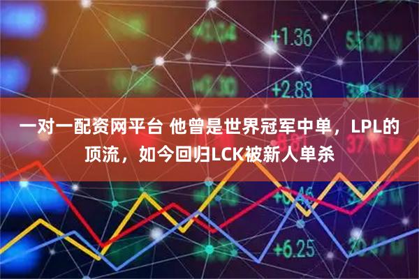 一对一配资网平台 他曾是世界冠军中单，LPL的顶流，如今回归LCK被新人单杀