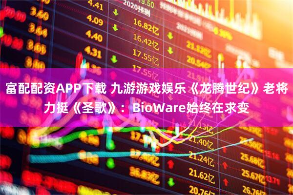 富配配资APP下载 九游游戏娱乐《龙腾世纪》老将力挺《圣歌》：BioWare始终在求变