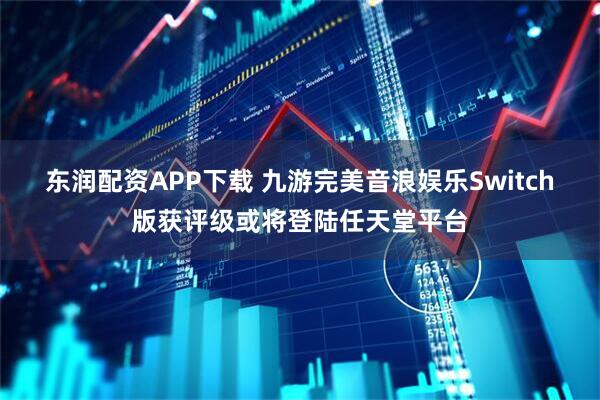 东润配资APP下载 九游完美音浪娱乐Switch版获评级或将登陆任天堂平台