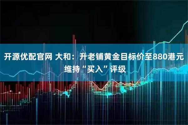 开源优配官网 大和：升老铺黄金目标价至880港元 维持“买入”评级