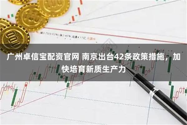 广州卓信宝配资官网 南京出台42条政策措施，加快培育新质生产力