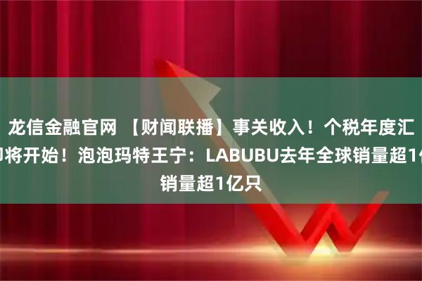 龙信金融官网 【财闻联播】事关收入！个税年度汇算即将开始！泡泡玛特王宁：LABUBU去年全球销量超1亿只