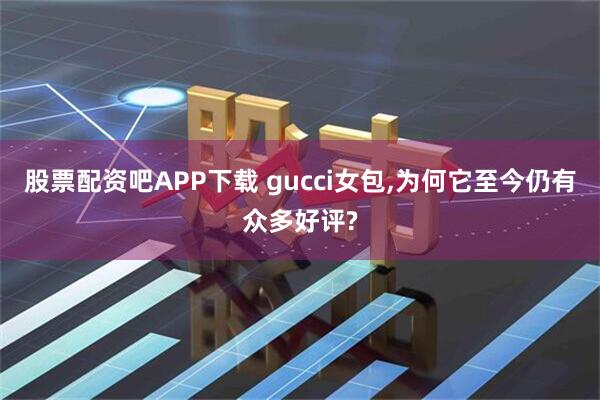 股票配资吧APP下载 gucci女包,为何它至今仍有众多好评?