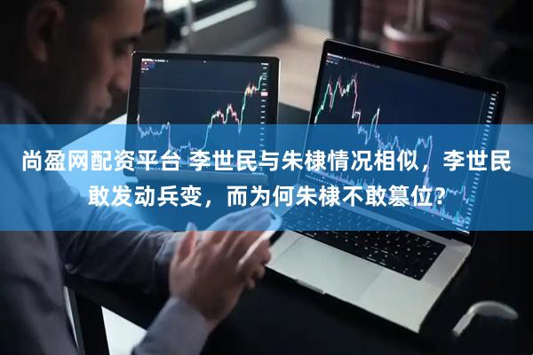 尚盈网配资平台 李世民与朱棣情况相似，李世民敢发动兵变，而为何朱棣不敢篡位？