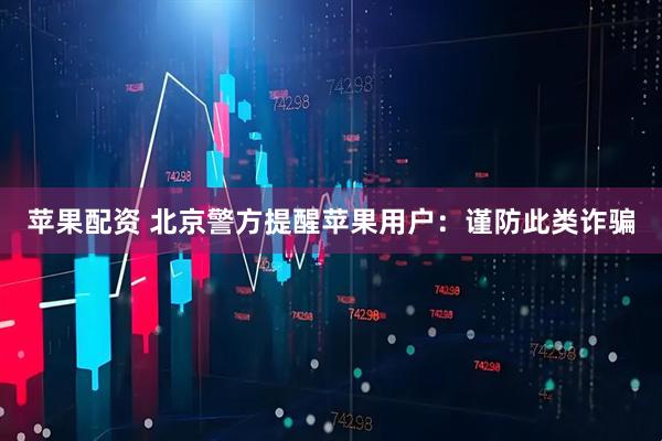 苹果配资 北京警方提醒苹果用户：谨防此类诈骗