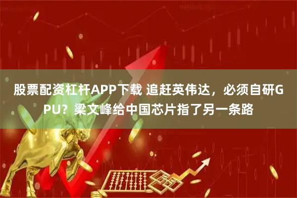 股票配资杠杆APP下载 追赶英伟达,必须自研GPU?梁文峰给中国芯片指了另一条路
