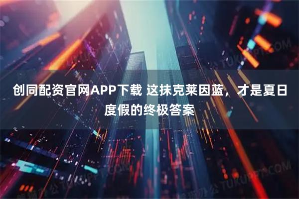 创同配资官网APP下载 这抹克莱因蓝，才是夏日度假的终极答案