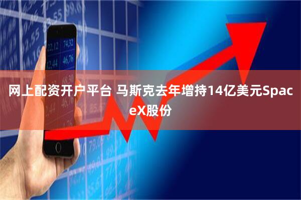 网上配资开户平台 马斯克去年增持14亿美元SpaceX股份