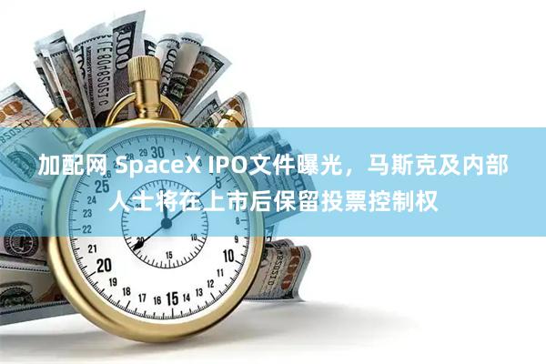 加配网 SpaceX IPO文件曝光,马斯克及内部人士将在上市后保留投票控制权