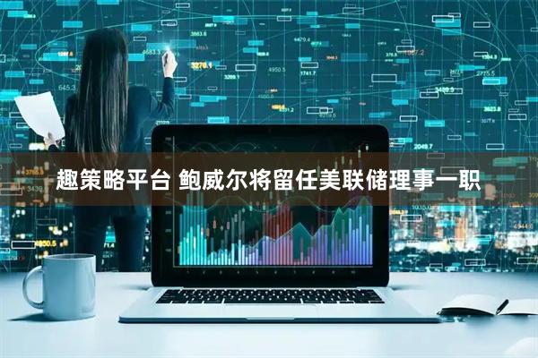 趣策略平台 鲍威尔将留任美联储理事一职