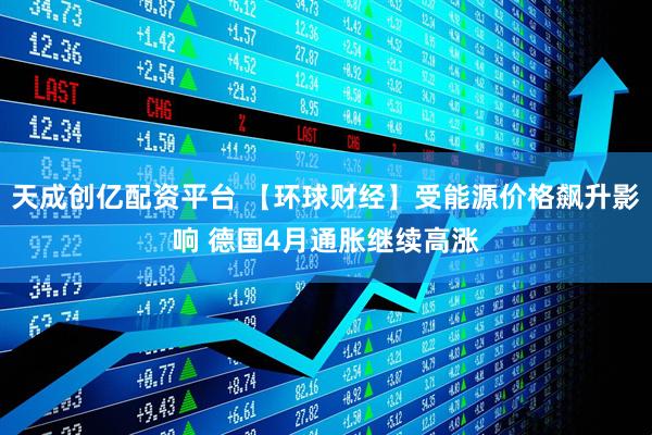 天成创亿配资平台 【环球财经】受能源价格飙升影响 德国4月通胀继续高涨