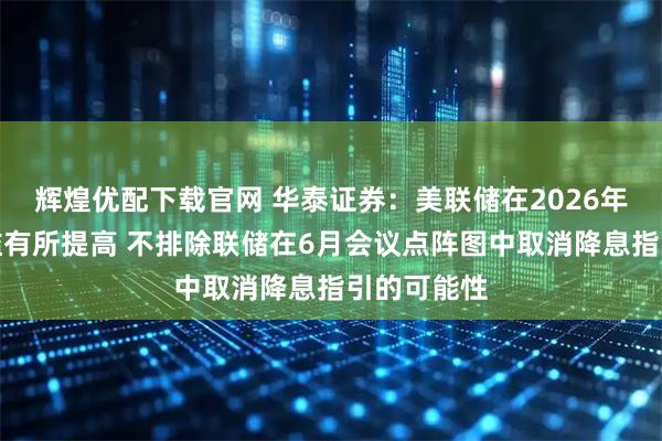 辉煌优配下载官网 华泰证券:美联储在2026年降息的门槛有所提高 不排除联储在6月会议点阵图中取消降息指引的可能性