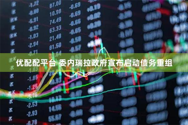优配配平台 委内瑞拉政府宣布启动债务重组