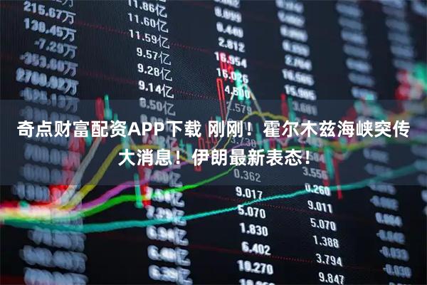 奇点财富配资APP下载 刚刚！霍尔木兹海峡突传大消息！伊朗最新表态！