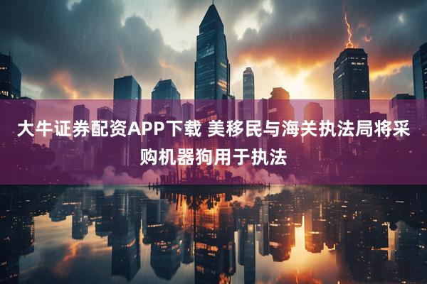 大牛证券配资APP下载 美移民与海关执法局将采购机器狗用于执法