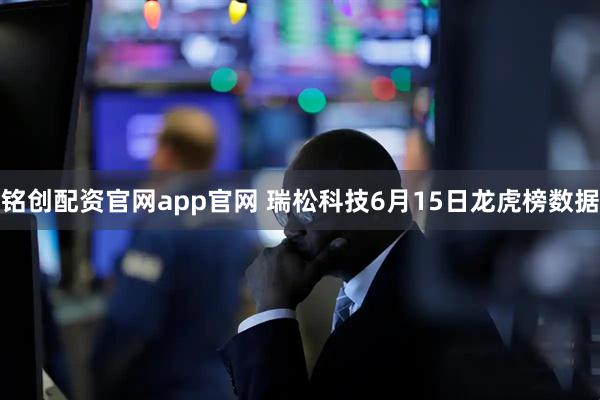 铭创配资官网app官网 瑞松科技6月15日龙虎榜数据