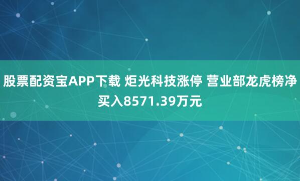 股票配资宝APP下载 炬光科技涨停 营业部龙虎榜净买入8571.39万元